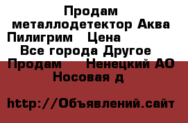 Продам металлодетектор Аква Пилигрим › Цена ­ 17 000 - Все города Другое » Продам   . Ненецкий АО,Носовая д.